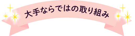 大手ならではの取り組み