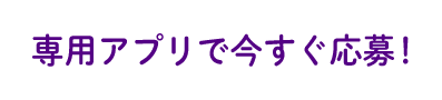 専用アプリで今すぐ応募！
