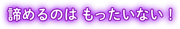諦めるのはもったいない！