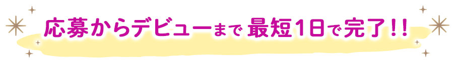 応募からデビューまで最短1日で完了！