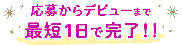応募からデビューまで最短1日で完了！